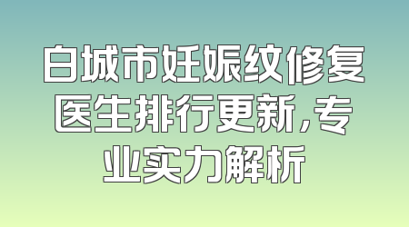 白城市妊娠纹修复医生排行更新，专业实力解析