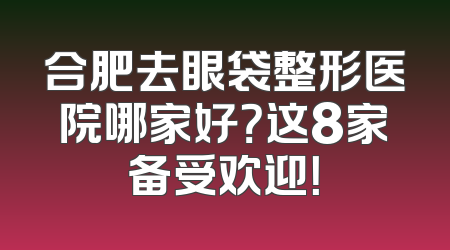 合肥去眼袋整形医院哪家好？这8家备受欢迎！