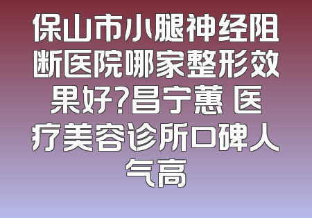 保山市小腿神经阻断医院哪家整形效果好？昌宁蕙媄医疗美容诊所口碑人气高