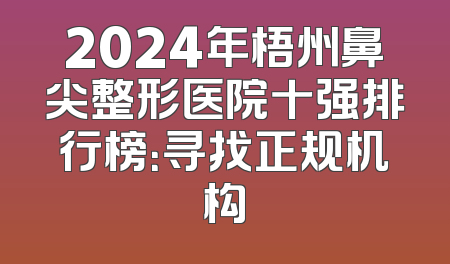 2024年梧州鼻尖整形医院十强排行榜：寻找正规机构