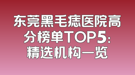 东莞黑毛痣医院高分榜单TOP5：精选机构一览