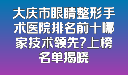 大庆市眼睛整形手术医院排名前十哪家技术领先？上榜名单揭晓