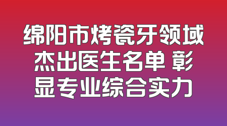 绵阳市烤瓷牙领域杰出医生名单 彰显专业综合实力