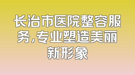 长治市医院整容服务，专业塑造美丽新形象