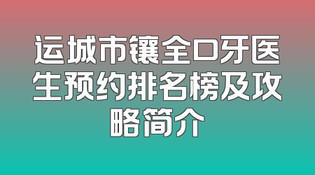 运城市镶全口牙医生预约排名榜及攻略简介