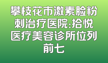 攀枝花市激素脸粉刺治疗医院：拾悦医疗美容诊所位列前七