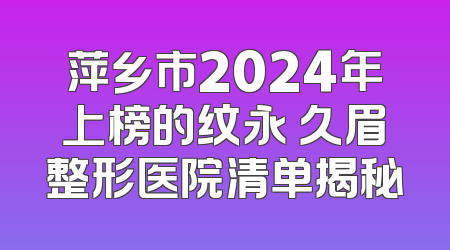 萍乡市2024年上榜的纹永 久眉整形医院清单揭秘