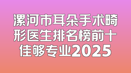 漯河市耳朵手术畸形医生排名榜前十佳够专业2025