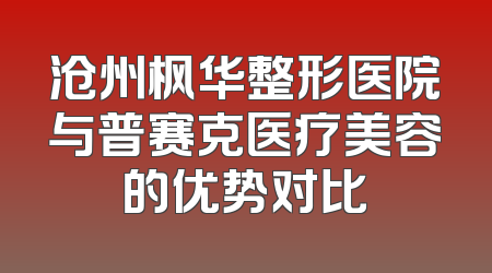沧州枫华整形医院与普赛克医疗美容的优势对比