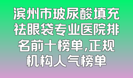 滨州市玻尿酸填充祛眼袋专业医院排名前十榜单，正规机构人气榜单