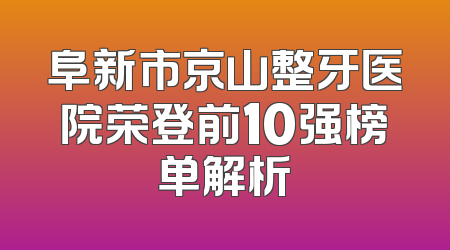阜新市京山整牙医院荣登前10强榜单解析