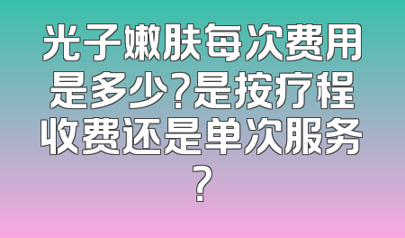 光子嫩肤每次费用是多少？是按疗程收费还是单次服务？