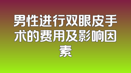男性进行双眼皮手术的费用及影响因素