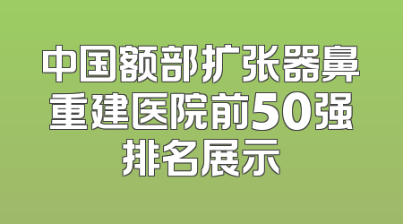 中国额部扩张器鼻重建医院前50强排名展示