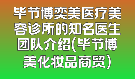毕节博奕美医疗美容诊所的知名医生团队介绍(毕节博美化妆品商贸)