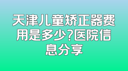 天津儿童矫正器费用是多少？医院信息分享