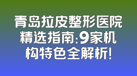 青岛拉皮整形医院精选指南：9家机构特色全解析！