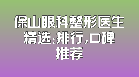 保山眼科整形医生精选：排行，口碑推荐
