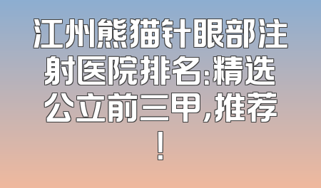 江州熊猫针眼部注射医院排名：精选公立前三甲，推荐！