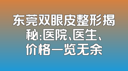 东莞双眼皮整形揭秘：医院、医生、价格一览无余