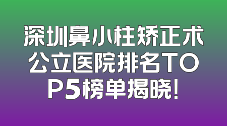 深圳鼻小柱矫正术公立医院排名TOP5榜单揭晓！