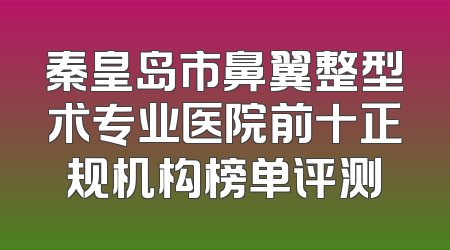 秦皇岛市鼻翼整型术专业医院前十正规机构榜单评测