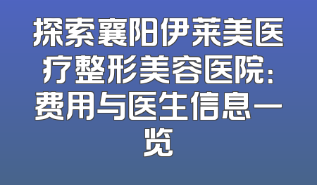 探索襄阳伊莱美医疗整形美容医院：费用与医生信息一览