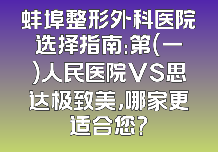 蚌埠整形外科医院选择指南：第（一）人民医院VS思达极致美，哪家更适合您？