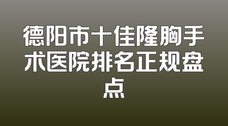 德阳市十佳隆胸手术医院排名正规盘点