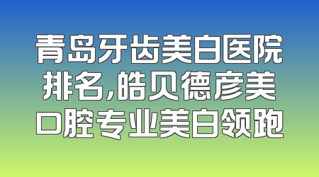 青岛牙齿美白医院排名，皓贝德彦美口腔专业美白领跑