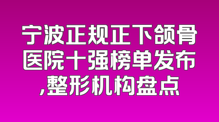 宁波正规正下颌骨医院十强榜单发布，整形机构盘点