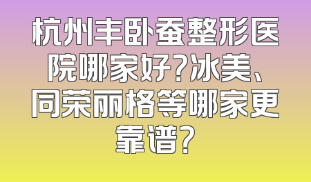 杭州丰卧蚕整形医院哪家好？冰美、同荣丽格等哪家更靠谱？