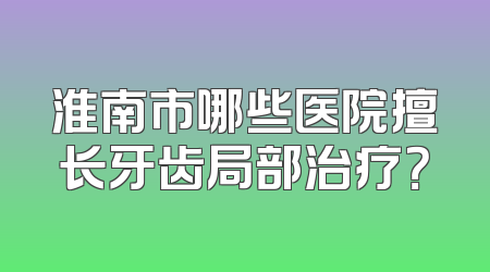 淮南市哪些医院擅长牙齿局部治疗？