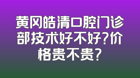 黄冈皓清口腔门诊部技术好不好？价格贵不贵？