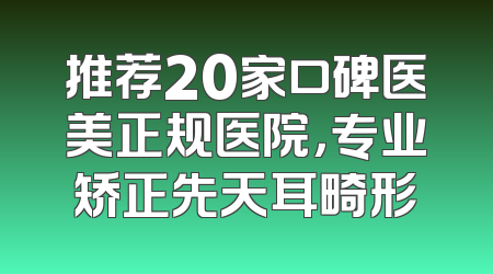 推荐20家口碑医美正规医院，专业矫正先天耳畸形