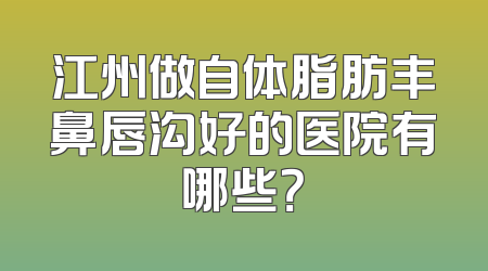 江州做自体脂肪丰鼻唇沟好的医院有哪些？