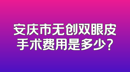 安庆市无创双眼皮手术费用是多少？