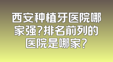 西安种植牙医院哪家强？排名前列的医院是哪家？