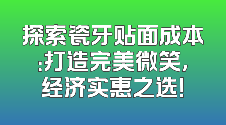 探索瓷牙贴面成本：打造完美微笑，经济实惠之选！
