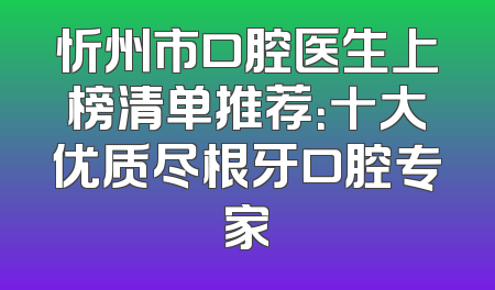 忻州市口腔医生上榜清单推荐：十大优质尽根牙口腔专家