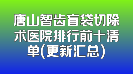 唐山智齿盲袋切除术医院排行前十清单（更新汇总）