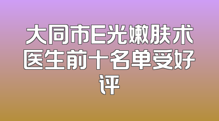 大同市E光嫩肤术医生前十名单受好评