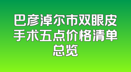 巴彦淖尔市双眼皮手术五点价格清单总览