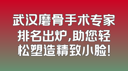 武汉磨骨手术专家排名出炉，助您轻松塑造精致小脸！