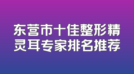 东营市十佳整形精灵耳专家排名推荐
