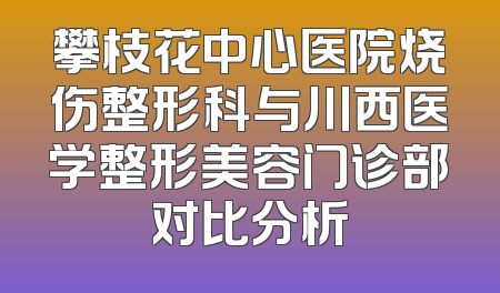 攀枝花中心医院烧伤整形科与川西医学整形美容门诊部对比分析