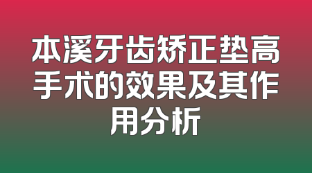 本溪牙齿矫正垫高手术的效果及其作用分析