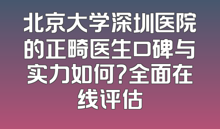 北京大学深圳医院的正畸医生口碑与实力如何？全面在线评估