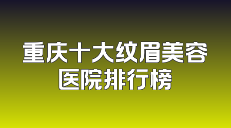 重庆十大纹眉美容医院排行榜
