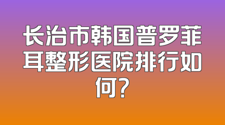 长治市韩国普罗菲耳整形医院排行如何？